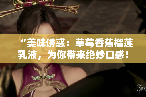 “美味诱惑：草莓香蕉榴莲乳液，为你带来绝妙口感！”