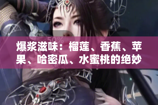 爆浆滋味：榴莲、香蕉、苹果、哈密瓜、水蜜桃的绝妙搭配