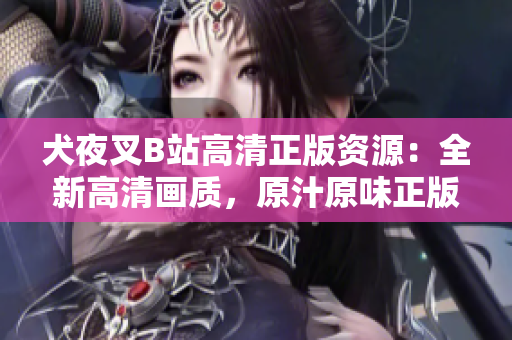 犬夜叉B站高清正版资源：全新高清画质，原汁原味正版资源火热上线