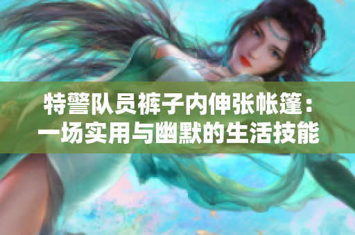 特警队员裤子内伸张帐篷：一场实用与幽默的生活技能展示