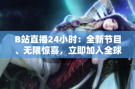 B站直播24小时：全新节目、无限惊喜，立即加入全球观众盛宴！