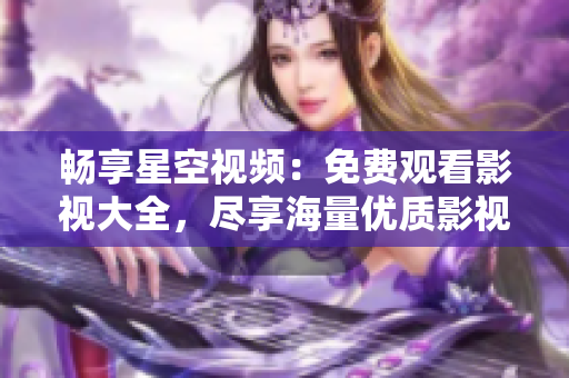 畅享星空视频：免费观看影视大全，尽享海量优质影视资源的视觉盛宴