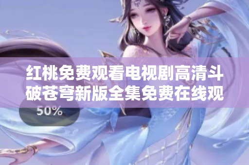 红桃免费观看电视剧高清斗破苍穹新版全集免费在线观看