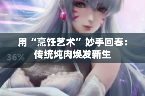 用“烹饪艺术”妙手回春：传统炖肉焕发新生