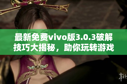 最新免费vivo版3.0.3破解技巧大揭秘，助你玩转游戏利器