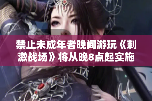 禁止未成年者晚间游玩《刺激战场》将从晚8点起实施