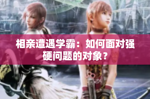相亲遭遇学霸：如何面对强硬问题的对象？