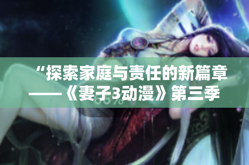 “探索家庭与责任的新篇章——《妻子3动漫》第三季全新上线！”