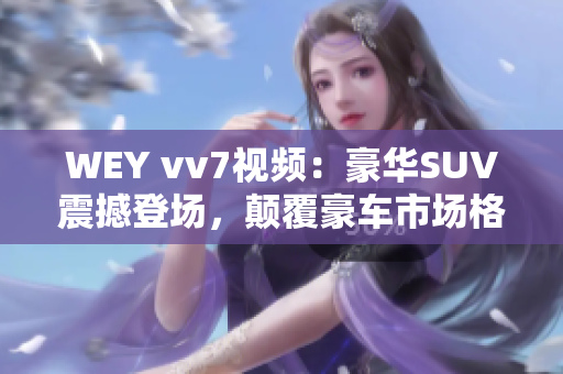 WEY vv7视频：豪华SUV震撼登场，颠覆豪车市场格局