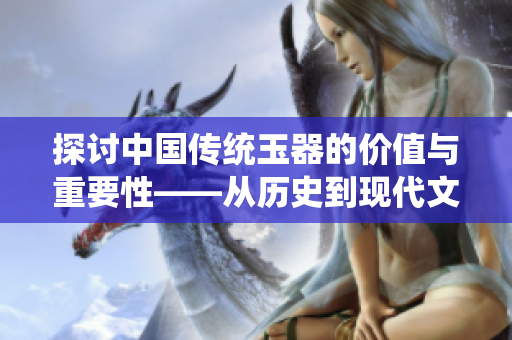 探讨中国传统玉器的价值与重要性——从历史到现代文化的连结与传承