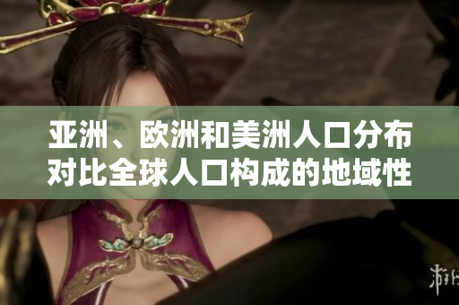 亚洲、欧洲和美洲人口分布对比全球人口构成的地域性趋势