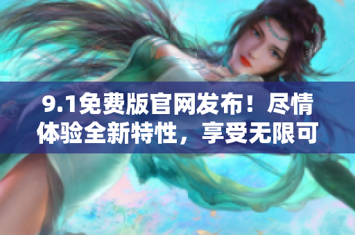 9.1免费版官网发布！尽情体验全新特性，享受无限可能