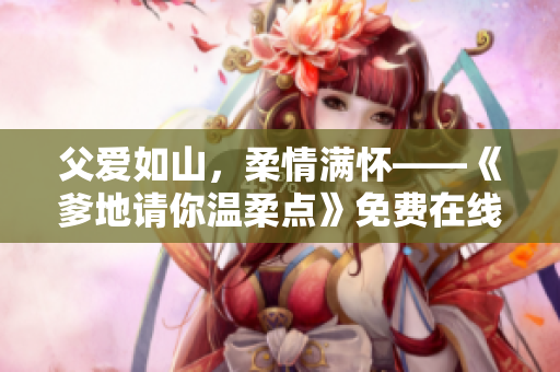 父爱如山，柔情满怀——《爹地请你温柔点》免费在线阅读