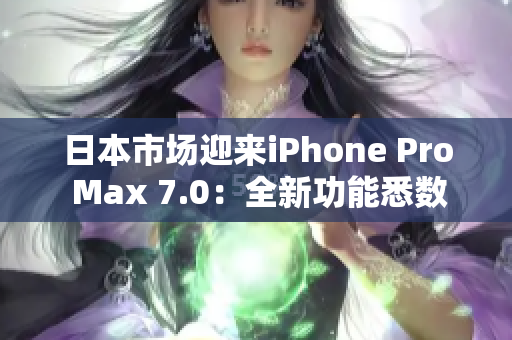 日本市场迎来iPhone Pro Max 7.0：全新功能悉数解析