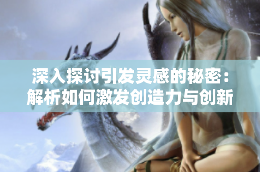深入探讨引发灵感的秘密：解析如何激发创造力与创新思维