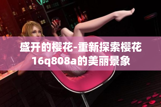 盛开的樱花-重新探索樱花16q808a的美丽景象