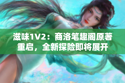 滋味1V2：商洛笔趣阁原著重启，全新探险即将展开