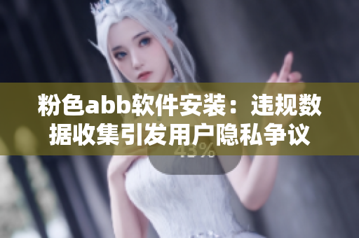粉色abb软件安装：违规数据收集引发用户隐私争议