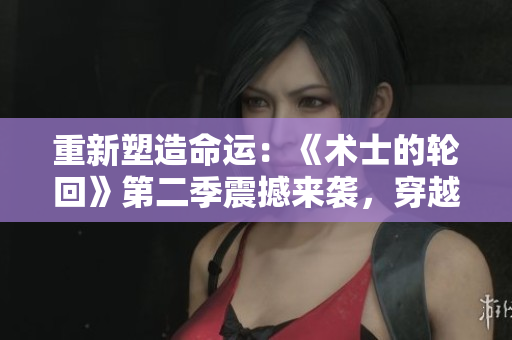 重新塑造命运：《术士的轮回》第二季震撼来袭，穿越时空，续写传奇篇章！