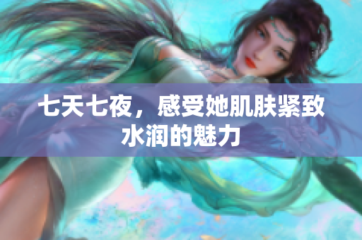 七天七夜，感受她肌肤紧致水润的魅力