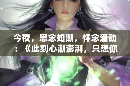 今夜，思念如潮，怀念涌动：《此刻心潮澎湃，只想你》
