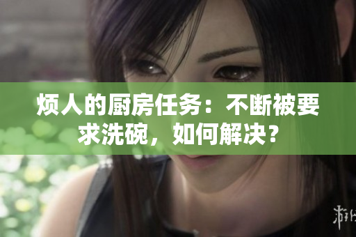 烦人的厨房任务：不断被要求洗碗，如何解决？