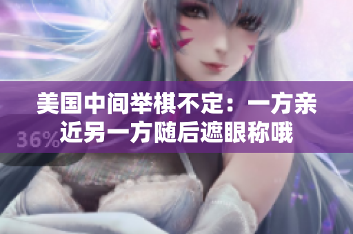 美国中间举棋不定：一方亲近另一方随后遮眼称哦