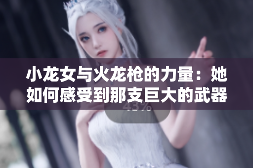 小龙女与火龙枪的力量：她如何感受到那支巨大的武器带来的冲击力和威力  
