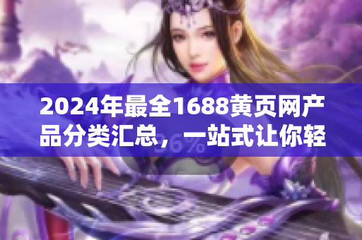 2024年最全1688黄页网产品分类汇总，一站式让你轻松找到想要的商品