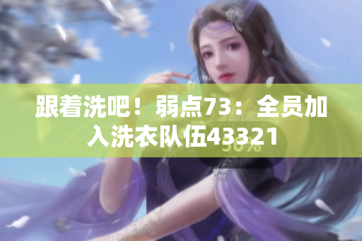 跟着洗吧！弱点73：全员加入洗衣队伍43321