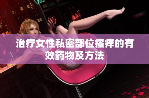治疗女性私密部位瘙痒的有效药物及方法