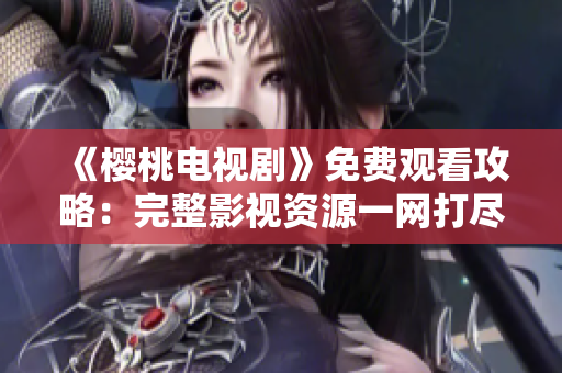 《樱桃电视剧》免费观看攻略：完整影视资源一网打尽，尽在影视大全