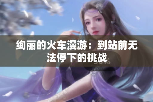 绚丽的火车漫游：到站前无法停下的挑战