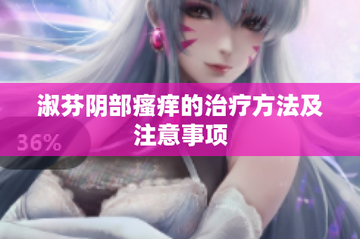淑芬阴部瘙痒的治疗方法及注意事项