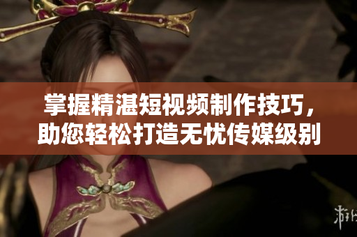 掌握精湛短视频制作技巧，助您轻松打造无忧传媒级别作品