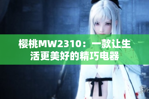 樱桃MW2310：一款让生活更美好的精巧电器