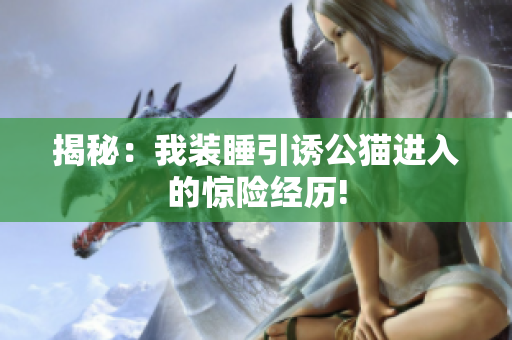 揭秘：我装睡引诱公猫进入的惊险经历!
