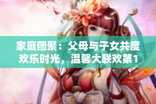 家庭团聚：父母与子女共度欢乐时光，温馨大联欢第14集