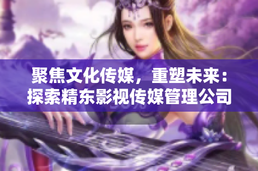 聚焦文化传媒，重塑未来：探索精东影视传媒管理公司的文化管理模式