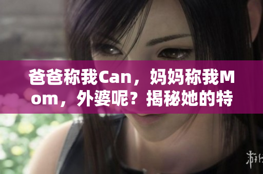 爸爸称我Can，妈妈称我Mom，外婆呢？揭秘她的特别称呼