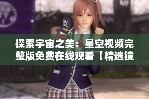 探索宇宙之美：星空视频完整版免费在线观看【精选镜头】