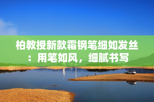 柏教授新款霜钢笔细如发丝：用笔如风，细腻书写