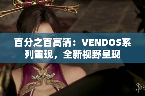 百分之百高清：VENDOS系列重现，全新视野呈现