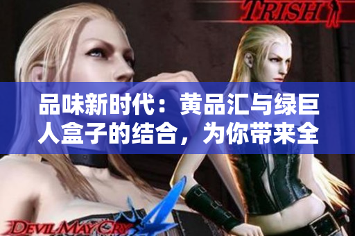 品味新时代：黄品汇与绿巨人盒子的结合，为你带来全新体验
