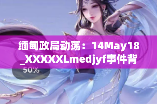 缅甸政局动荡：14May18_XXXXXLmedjyf事件背后的故事