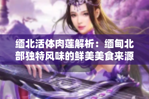 缅北活体肉莲解析：缅甸北部独特风味的鲜美美食来源解析