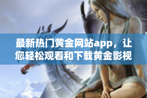 最新热门黄金网站app，让您轻松观看和下载黄金影视资源
