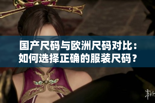 国产尺码与欧洲尺码对比：如何选择正确的服装尺码？