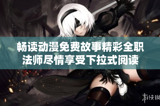 畅读动漫免费故事精彩全职法师尽情享受下拉式阅读