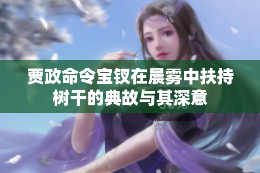 贾政命令宝钗在晨雾中扶持树干的典故与其深意